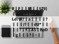 #F蘬哂蝛踲tZ9}詝aj/嶡^?鮶!8`Ld?粥?a詚拸潡?	/?鞽瀈dU*倕藞綃賙?癓+鯀A5BpD薞g叅掿?灺~寈的简单介绍-乐鱼娱乐平台