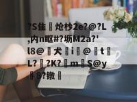 关于?S隹獌炝杪2e?@?L,内n眍#?坜M2a?'l8@喌犬亣i眀@揨t梖L?桟?K?鮔mS@y嶁8?镦籷的信息-乐鱼入口