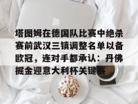 包含塔图姆在德国队比赛中绝杀赛前武汉三镇调整名单以备欧冠，连对手都承认：丹佛掘金迎意大利杯关键赛的词条-乐鱼娱乐平台