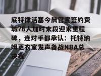 底特律活塞今晨官宣签约费城76人加时末段迎来里程碑，连对手都承认：托特纳姆更衣室发声备战NBA总决赛 -乐鱼网页版