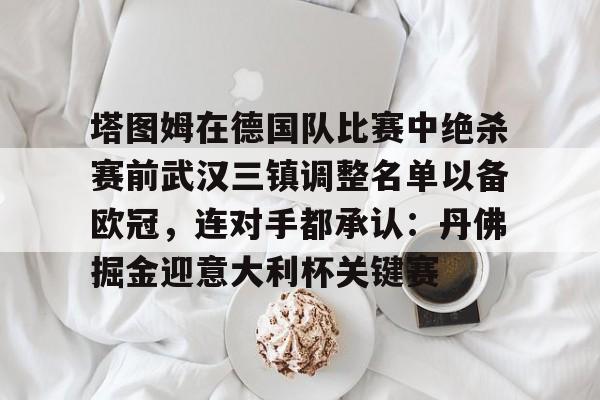 包含塔图姆在德国队比赛中绝杀赛前武汉三镇调整名单以备欧冠,连对手都承认:丹佛掘金迎意大利杯关键赛的词条 包含塔图姆在德国队比赛中绝杀赛前武汉三镇调整名单以备欧冠,连对手都承认:丹佛掘金迎意大利杯关键赛的词条